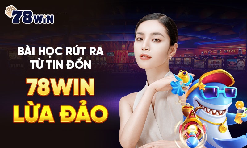 Bài học rút ra từ tin đồn 78WIN lừa đảo